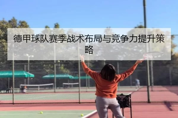 德甲球队赛季战术布局与竞争力提升策略