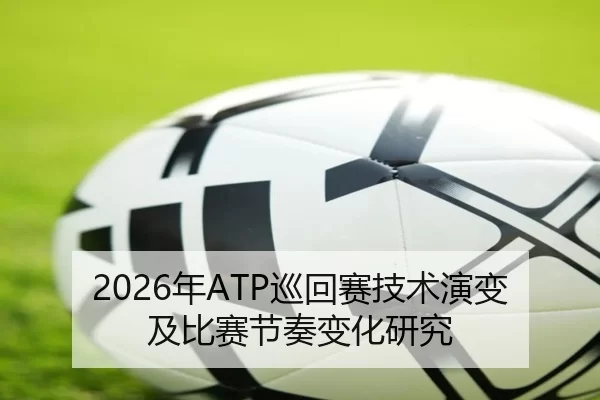 2026年ATP巡回赛技术演变及比赛节奏变化研究
