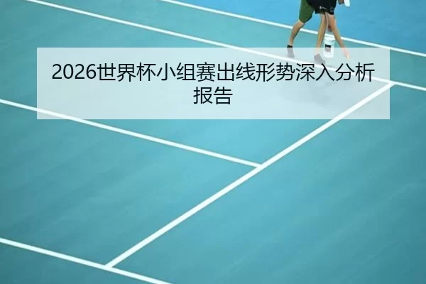 2026世界杯小组赛出线形势深入分析报告