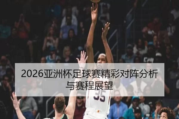 2026亚洲杯足球赛精彩对阵分析与赛程展望