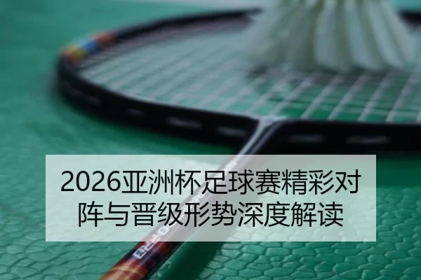 2026亚洲杯足球赛精彩对阵与晋级形势深度解读