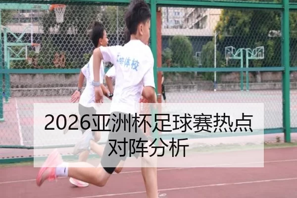 2026亚洲杯足球赛热点对阵分析