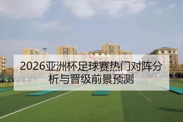2026亚洲杯足球赛热门对阵分析与晋级前景预测