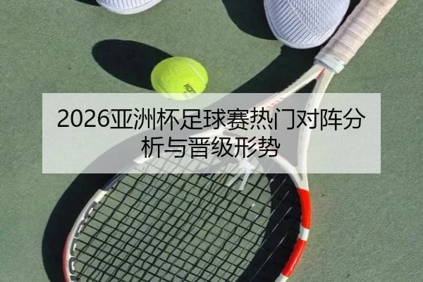 2026亚洲杯足球赛热门对阵分析与晋级形势