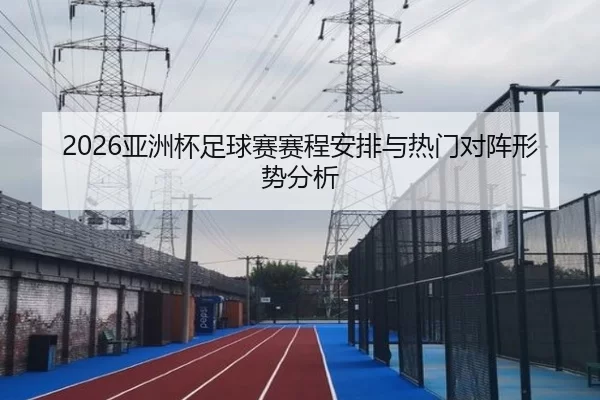 2026亚洲杯足球赛赛程安排与热门对阵形势分析