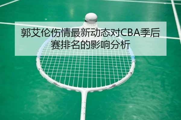 郭艾伦伤情最新动态对CBA季后赛排名的影响分析