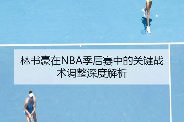林书豪在NBA季后赛中的关键战术调整深度解析