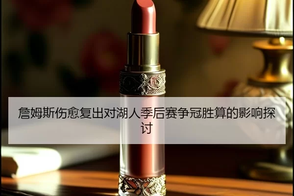 詹姆斯伤愈复出对湖人季后赛争冠胜算的影响探讨